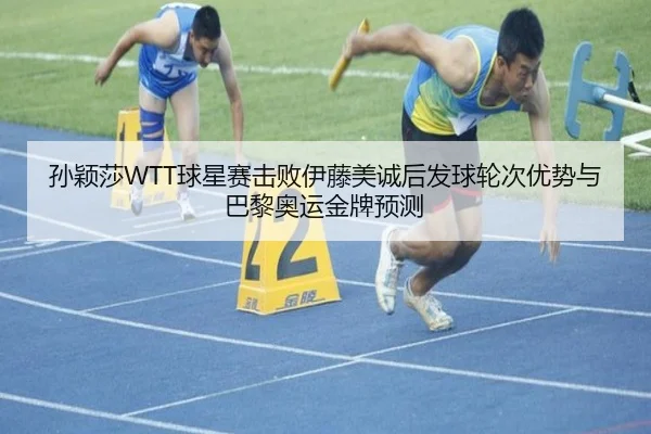 孙颖莎WTT球星赛击败伊藤美诚后发球轮次优势与巴黎奥运金牌预测
